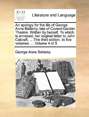 An apology for the life of George Anne Bellamy, late of Covent-Garden Theatre. Written by herself. To which is annexed, her original letter to John ... edition. In five volumes. ... Volume 4 of 5