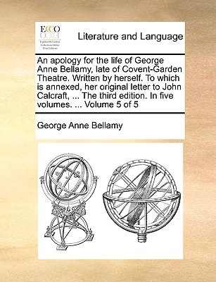 An apology for the life of George Anne Bellamy, late of Covent-Garden Theatre. Written by herself. To which is annexed, her original letter to John ... edition. In five volumes. ... Volume 5 of 5