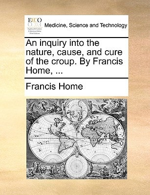 An inquiry into the nature, cause, and cure of the croup. By Francis Home, ...