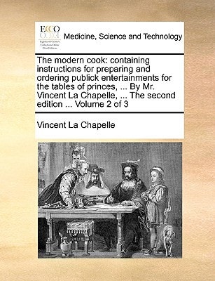 The modern cook: containing instructions for preparing and ordering publick entertainments for the tables of princes, ... By Mr. Vincent La Chapelle, ... The second edition ... Volume 2 of 3