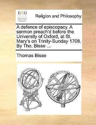 A defence of episcopacy. A sermon preach'd before the University of Oxford, at St. Mary's on Trinity-Sunday 1708. By Tho. Bisse ...