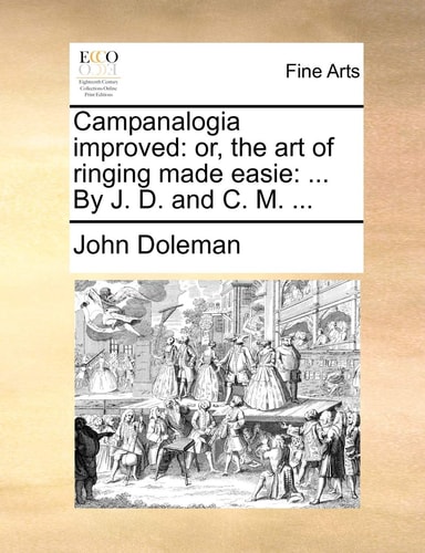 Campanalogia improved: or, the art of ringing made easie: ... By J. D. and C. M. ...