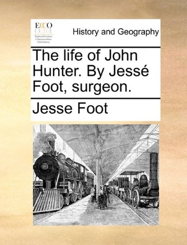 The life of John Hunter. By Jessé Foot, surgeon.