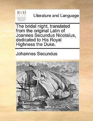 The bridal night, translated from the original Latin of Joannes Secundus Nicolaïus, dedicated to His Royal Highness the Duke.