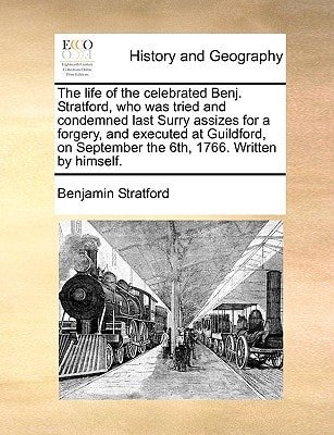 The life of the celebrated Benj. Stratford, who was tried and condemned last Surry assizes for a forgery, and executed at Guildford, on September the 6th, 1766. Written by himself.