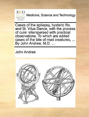 Cases of the epilepsy, hysteric fits, and St. Vitus Dance, with the process of cure: interspersed with practical observations. To which are added ... mad creatures, ... By John Andree, M.D. ...