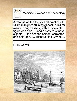 A treatise on the theory and practice of seamanship: containing general rules for manœuvring vessels, with a moveable figure of a ship, ... and a ... and enlarged. By Richard Hall Gower, ...
