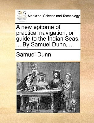 A new epitome of practical navigation; or guide to the Indian Seas. ... By Samuel Dunn, ...