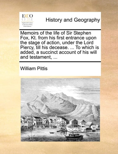Memoirs of the life of Sir Stephen Fox, Kt. from his first entrance upon the stage of action, under the Lord Piercy, till his decease. ... To which is ... account of his will and testament, ...