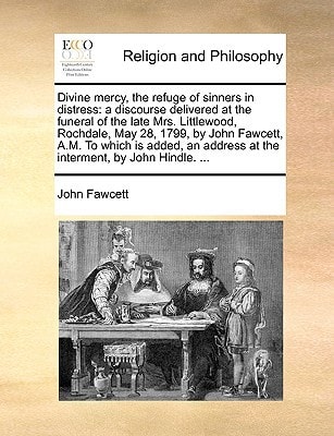Divine mercy, the refuge of sinners in distress: a discourse delivered at the funeral of the late Mrs. Littlewood, Rochdale, May 28, 1799, by John ... address at the interment, by John Hindle. ...