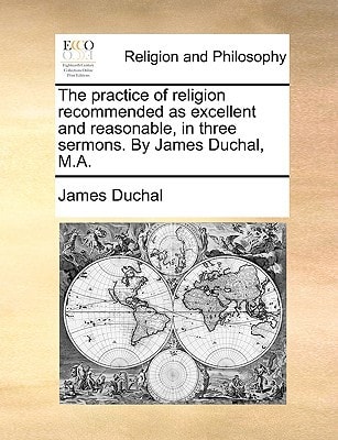 The practice of religion recommended as excellent and reasonable, in three sermons. By James Duchal, M.A.