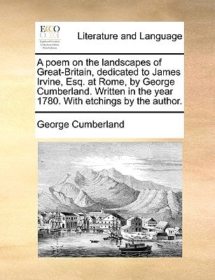 A poem on the landscapes of Great-Britain, dedicated to James Irvine, Esq. at Rome, by George Cumberland. Written in the year 1780. With etchings by the author.