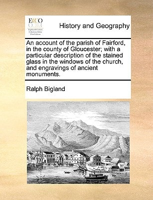An account of the parish of Fairford, in the county of Gloucester; with a particular description of the stained glass in the windows of the church, and engravings of ancient monuments.