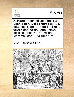 Della architettura di Leon Battista Alberti libri X. Della pittura libri III. E della statua libro I. Tradotti in lingua Italiana da Cosimo Bartoli. ... tre tomi, da Giacomo Leoni ... Volume 1 of 3