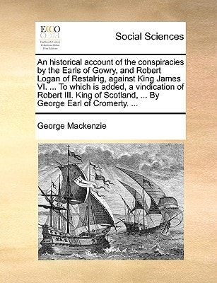 An historical account of the conspiracies by the Earls of Gowry, and Robert Logan of Restalrig, against King James VI. ... To which is added, a ... Scotland, ... By George Earl of Cromerty. ...