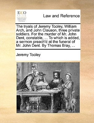 The tryals of Jeremy Tooley, William Arch, and John Clauson, three private soldiers. For the murder of Mr. John Dent, constable, ... To which is ... funeral of Mr. John Dent. By Thomas Bray, ...