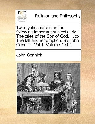 Twenty discourses on the following important subjects, viz. I. The cries of the Son of God. ... xx. The fall and redemption. By John Cennick. Vol.1. Volume 1 of 1