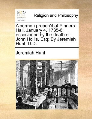 A sermon preach'd at Pinners-Hall, January 4, 1735-6: occasioned by the death of John Hollis, Esq; By Jeremiah Hunt, D.D.