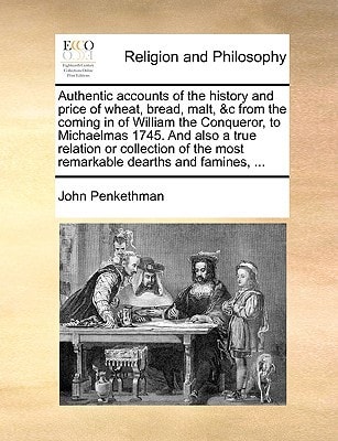 Authentic accounts of the history and price of wheat, bread, malt, &c from the coming in of William the Conqueror, to Michaelmas 1745. And also a true ... the most remarkable dearths and famines, ...