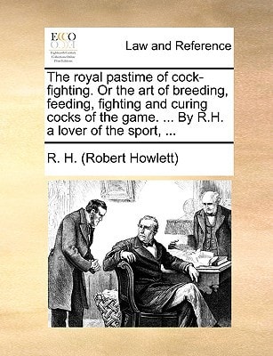 The royal pastime of cock-fighting. Or the art of breeding, feeding, fighting and curing cocks of the game. ... By R.H. a lover of the sport, ...