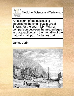 An account of the success of inoculating the small pox in Great Britain, for the year 1724. With a comparison between the miscarriages in that ... of the natural small pox. By James Jurin, ...