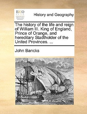 The history of the life and reign of William III. King of England, Prince of Orange, and hereditary Stadtholder of the United Provinces. ...