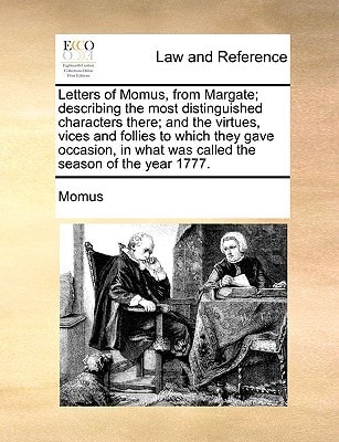 Letters of Momus, from Margate; describing the most distinguished characters there; and the virtues, vices and follies to which they gave occasion, in what was called the season of the year 1777.