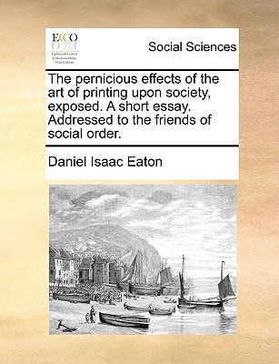 The pernicious effects of the art of printing upon society, exposed. A short essay. Addressed to the friends of social order.