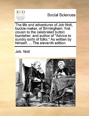 The life and adventures of Job Nott, buckle-maker, of Birmingham; first cousin to the celebrated button burnisher; and author of "Advice to sundry ... written by himself. ... The eleventh edition.