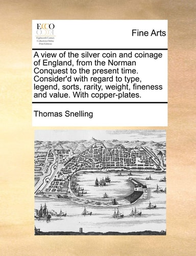 A view of the silver coin and coinage of England, from the Norman Conquest to the present time. Consider'd with regard to type, legend, sorts, rarity, weight, fineness and value. With copper-plates.