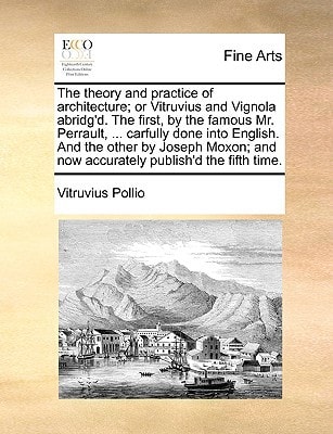 The theory and practice of architecture; or Vitruvius and Vignola abridg'd. The first, by the famous Mr. Perrault, ... carfully done into English. And ... and now accurately publish'd the fifth time.