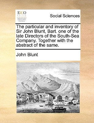The particular and inventory of Sir John Blunt, Bart. one of the late Directors of the South-Sea Company. Together with the abstract of the same.