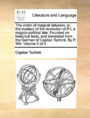 The victim of magical delusion; or, the mystery of the revolution of P-L a magico-political tale. Founded on historical facts, and translated from the ... Cajetan Tschink. By P. Will. Volume 3 of 3
