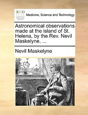 Astronomical observations made at the island of St. Helena, by the Rev. Nevil Maskelyne, ...