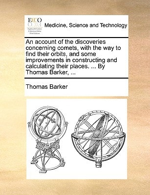 An account of the discoveries concerning comets, with the way to find their orbits, and some improvements in constructing and calculating their places. ... By Thomas Barker, ...