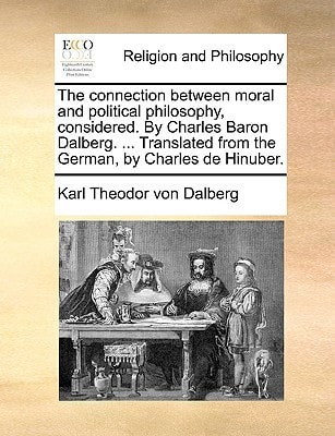 The connection between moral and political philosophy, considered. By Charles Baron Dalberg. ... Translated from the German, by Charles de Hinuber.