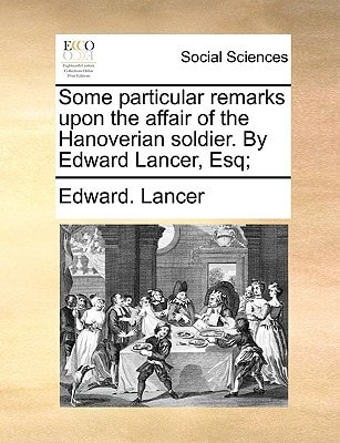 Some particular remarks upon the affair of the Hanoverian soldier. By Edward Lancer, Esq;