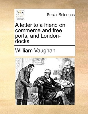 A letter to a friend on commerce and free ports, and London-docks