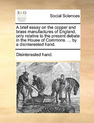 A brief essay on the copper and brass manufactures of England, only relative to the present debate in the House of Commons. ... by a disinterested hand.