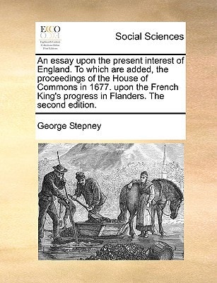An essay upon the present interest of England. To which are added, the proceedings of the House of Commons in 1677. upon the French King's progress in Flanders. The second edition.
