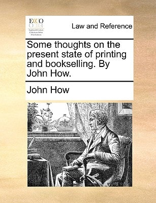 Some thoughts on the present state of printing and bookselling. By John How.