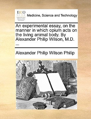 An experimental essay, on the manner in which opium acts on the living animal body. By Alexander Philip Wilson, M.D. ...