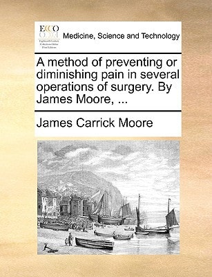 A method of preventing or diminishing pain in several operations of surgery. By James Moore, ...