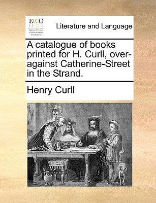 A catalogue of books printed for H. Curll, over-against Catherine-Street in the Strand.