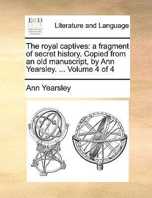 The royal captives: a fragment of secret history. Copied from an old manuscript, by Ann Yearsley. ... Volume 4 of 4