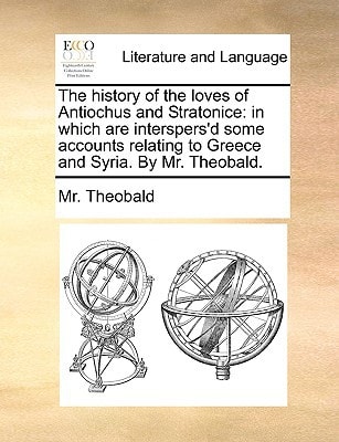 The history of the loves of Antiochus and Stratonice: in which are interspers'd some accounts relating to Greece and Syria. By Mr. Theobald.