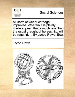 All sorts of wheel-carriage, improved. Wherein it is plainly made appear, that a much less than the usual draught of horses, &c. will be requir'd, ... By Jacob Rowe, Esq.