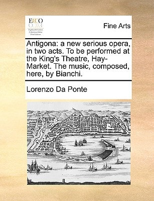 Antigona: a new serious opera, in two acts. To be performed at the King's Theatre, Hay-Market. The music, composed, here, by Bianchi.