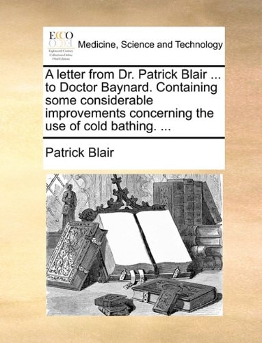 A letter from Dr. Patrick Blair ... to Doctor Baynard. Containing some considerable improvements concerning the use of cold bathing. ...