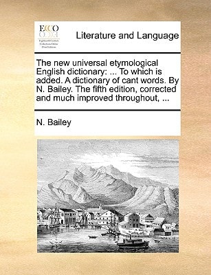 The new universal etymological English dictionary: ... To which is added. A dictionary of cant words. By N. Bailey. The fifth edition, corrected and much improved throughout, ...